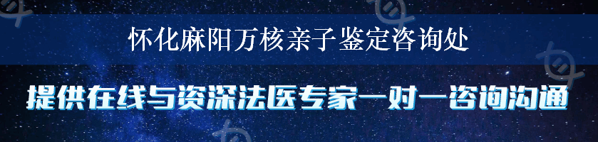 怀化麻阳万核亲子鉴定咨询处